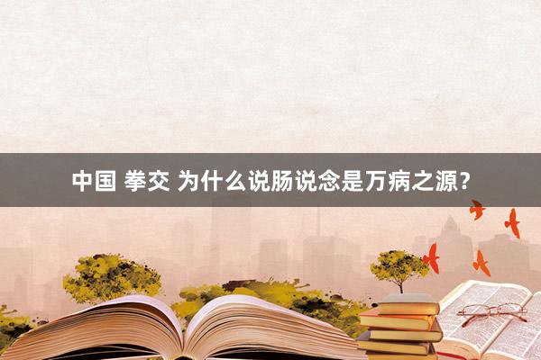 中国 拳交 为什么说肠说念是万病之源？