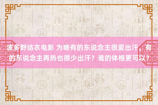 波多野结衣电影 为啥有的东说念主很爱出汗，有的东说念主再热也很少出汗？谁的体格更可以？