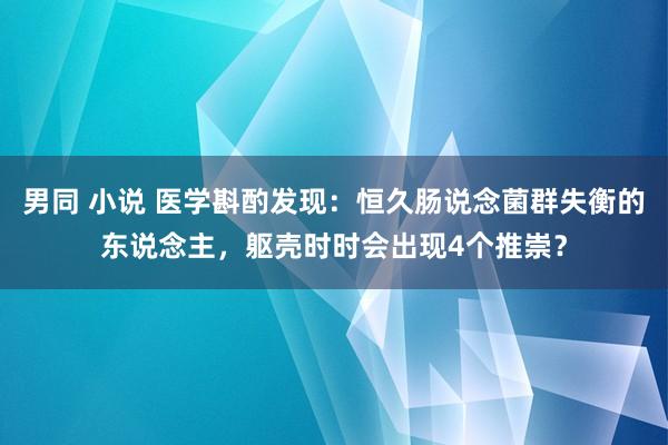 男同 小说 医学斟酌发现：恒久肠说念菌群失衡的东说念主，躯壳时时会出现4个推崇？