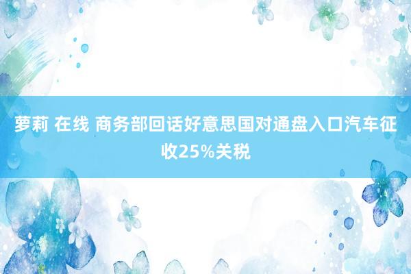 萝莉 在线 商务部回话好意思国对通盘入口汽车征收25%关税