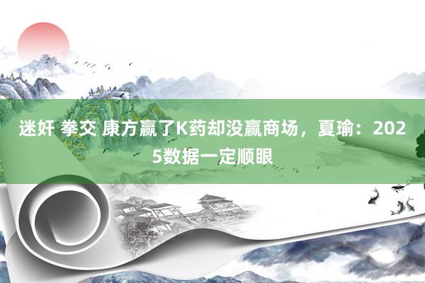 迷奸 拳交 康方赢了K药却没赢商场，夏瑜：2025数据一定顺眼