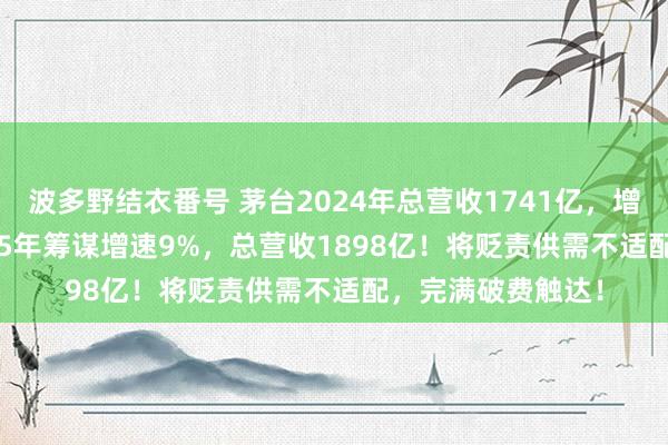 波多野结衣番号 茅台2024年总营收1741亿，增长15.66%！2025年筹谋增速9%，总营收1898亿！将贬责供需不适配，完满破费触达！