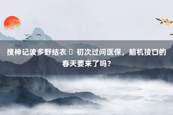 搜神记波多野结衣 ​初次过问医保，脑机接口的春天要来了吗？