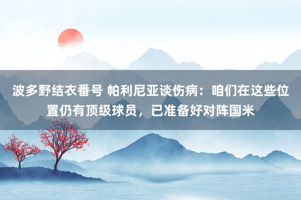 波多野结衣番号 帕利尼亚谈伤病：咱们在这些位置仍有顶级球员，已准备好对阵国米