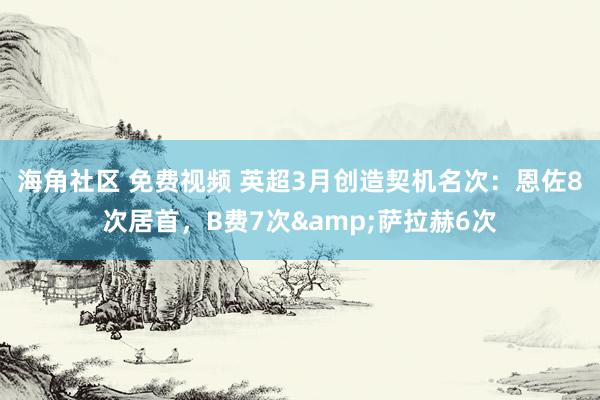 海角社区 免费视频 英超3月创造契机名次：恩佐8次居首，B费7次&萨拉赫6次