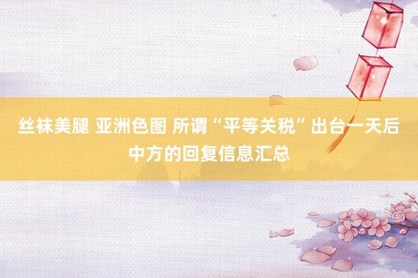 丝袜美腿 亚洲色图 所谓“平等关税”出台一天后中方的回复信息汇总