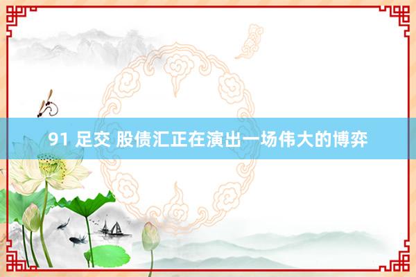 91 足交 股债汇正在演出一场伟大的博弈