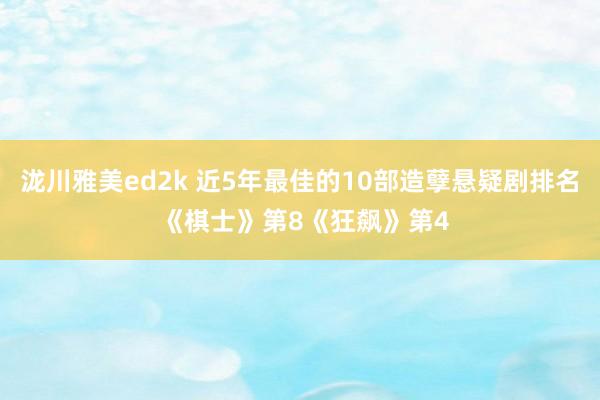 泷川雅美ed2k 近5年最佳的10部造孽悬疑剧排名 《棋士》第8《狂飙》第4