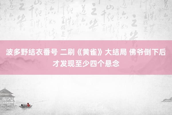 波多野结衣番号 二刷《黄雀》大结局 佛爷倒下后才发现至少四个悬念