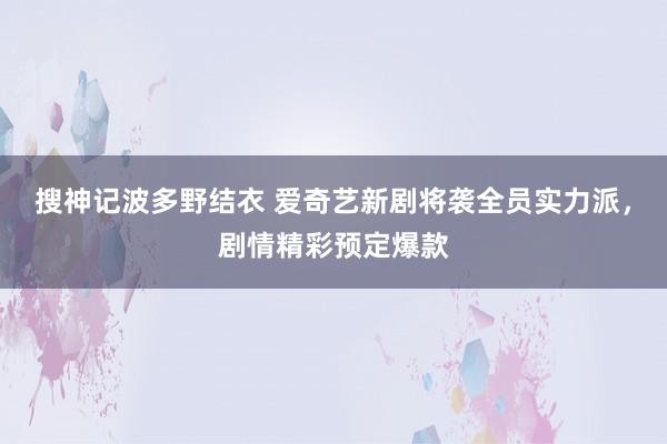 搜神记波多野结衣 爱奇艺新剧将袭全员实力派，剧情精彩预定爆款