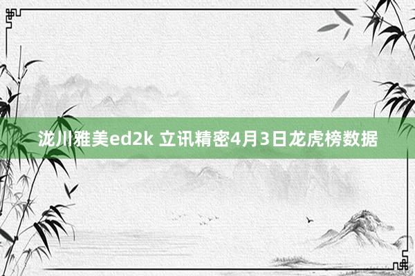 泷川雅美ed2k 立讯精密4月3日龙虎榜数据