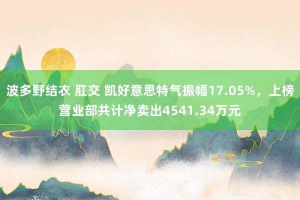 波多野结衣 肛交 凯好意思特气振幅17.05%，上榜营业部共计净卖出4541.34万元