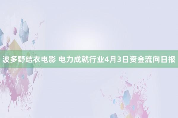 波多野结衣电影 电力成就行业4月3日资金流向日报