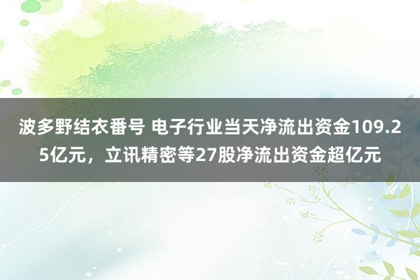 波多野结衣番号 电子行业当天净流出资金109.25亿元，立讯精密等27股净流出资金超亿元