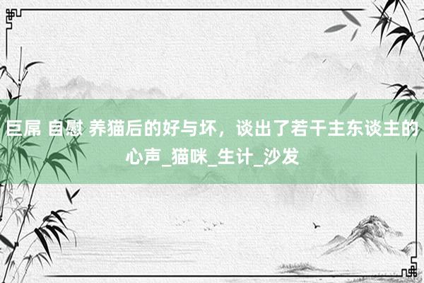 巨屌 自慰 养猫后的好与坏，谈出了若干主东谈主的心声_猫咪_生计_沙发