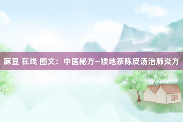 麻豆 在线 图文：中医秘方—矮地茶陈皮汤治肺炎方