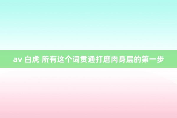 av 白虎 所有这个词贯通打磨肉身层的第一步