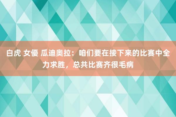 白虎 女優 瓜迪奥拉：咱们要在接下来的比赛中全力求胜，总共比赛齐很毛病