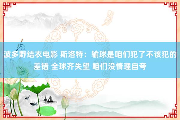 波多野结衣电影 斯洛特：输球是咱们犯了不该犯的差错 全球齐失望 咱们没情理自夸