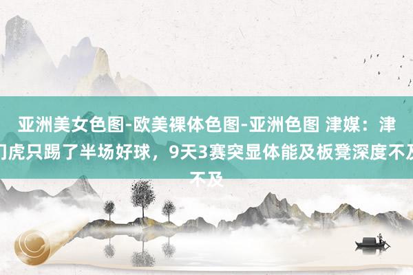 亚洲美女色图-欧美裸体色图-亚洲色图 津媒：津门虎只踢了半场好球，9天3赛突显体能及板凳深度不及
