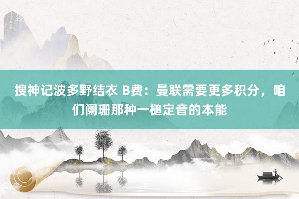搜神记波多野结衣 B费：曼联需要更多积分，咱们阑珊那种一槌定音的本能