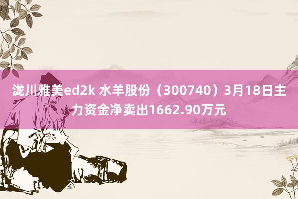 泷川雅美ed2k 水羊股份（300740）3月18日主力资金净卖出1662.90万元
