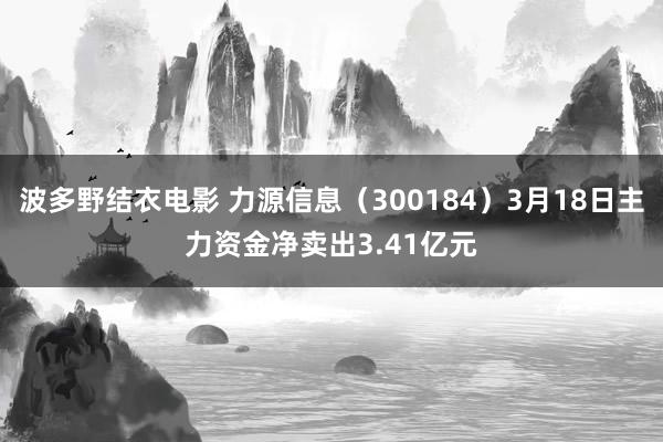 波多野结衣电影 力源信息（300184）3月18日主力资金净卖出3.41亿元