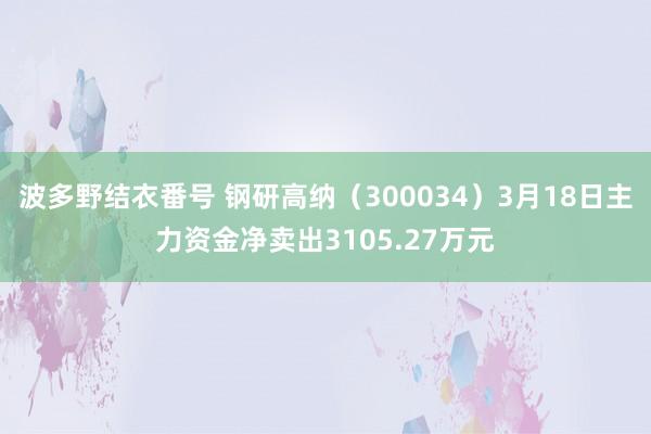 波多野结衣番号 钢研高纳（300034）3月18日主力资金净卖出3105.27万元