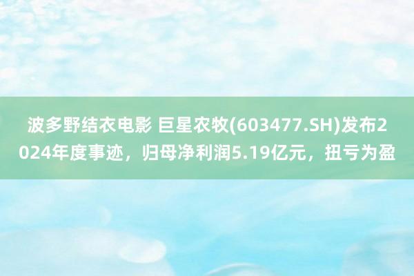波多野结衣电影 巨星农牧(603477.SH)发布2024年度事迹，归母净利润5.19亿元，扭亏为盈