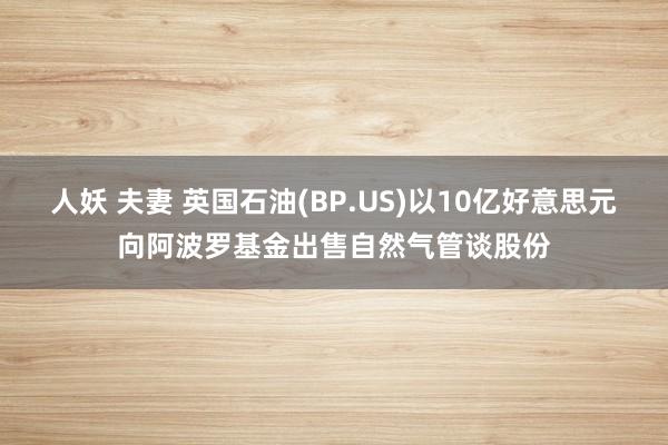 人妖 夫妻 英国石油(BP.US)以10亿好意思元向阿波罗基金出售自然气管谈股份