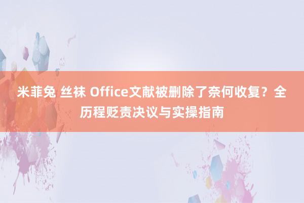 米菲兔 丝袜 Office文献被删除了奈何收复？全历程贬责决议与实操指南