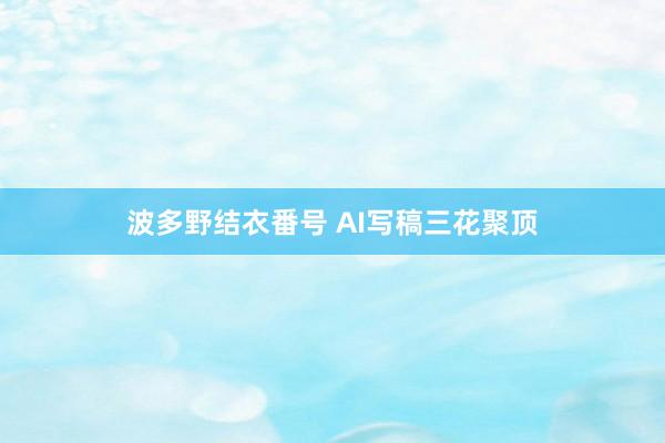 波多野结衣番号 AI写稿三花聚顶