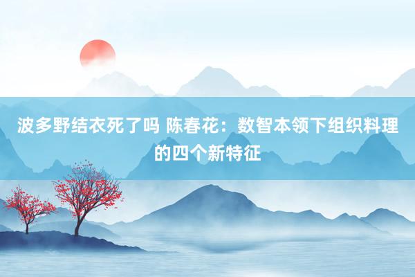 波多野结衣死了吗 陈春花：数智本领下组织料理的四个新特征