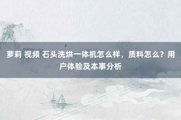 萝莉 视频 石头洗烘一体机怎么样，质料怎么？用户体验及本事分析