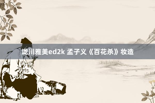 泷川雅美ed2k 孟子义《百花杀》妆造