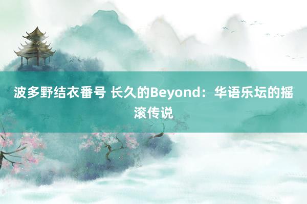 波多野结衣番号 长久的Beyond：华语乐坛的摇滚传说