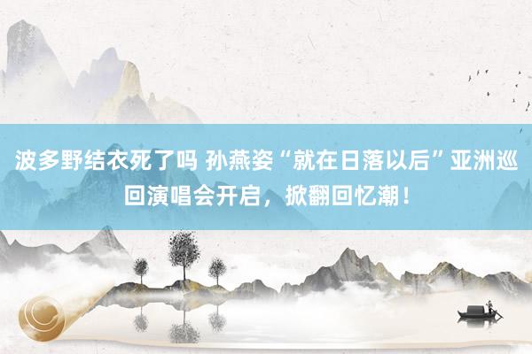 波多野结衣死了吗 孙燕姿“就在日落以后”亚洲巡回演唱会开启，掀翻回忆潮！