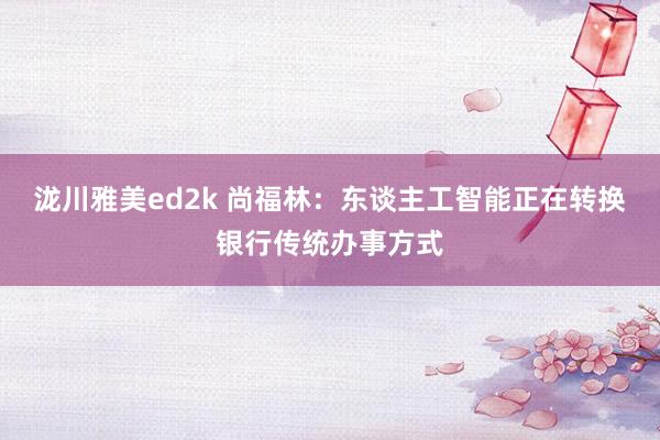 泷川雅美ed2k 尚福林：东谈主工智能正在转换银行传统办事方式