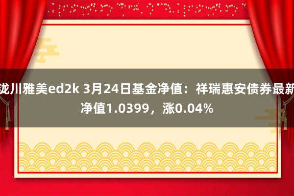 泷川雅美ed2k 3月24日基金净值：祥瑞惠安债券最新净值1.0399，涨0.04%