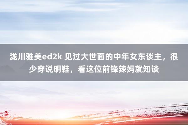 泷川雅美ed2k 见过大世面的中年女东谈主，很少穿说明鞋，看这位前锋辣妈就知谈