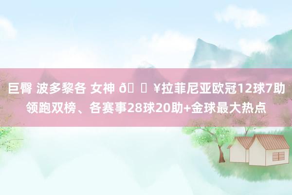 巨臀 波多黎各 女神 🔥拉菲尼亚欧冠12球7助领跑双榜、各赛事28球20助+金球最大热点