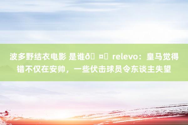 波多野结衣电影 是谁🤔relevo：皇马觉得错不仅在安帅，一些伏击球员令东谈主失望