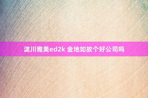 泷川雅美ed2k 金地如故个好公司吗