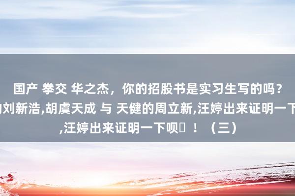国产 拳交 华之杰，你的招股书是实习生写的吗？请中信建投的刘新浩，胡虞天成 与 天健的周立新，汪婷出来证明一下呗​！（三）