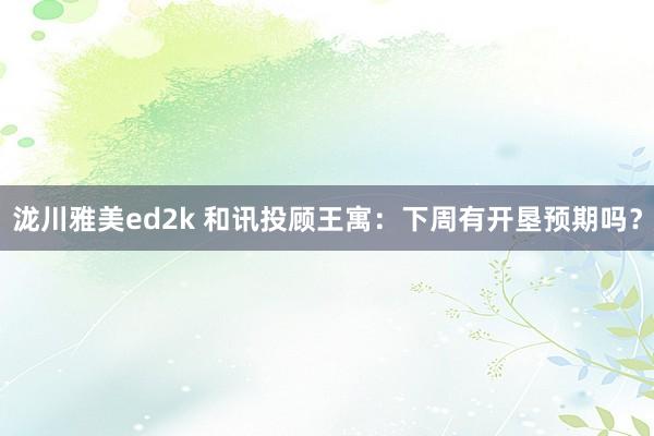 泷川雅美ed2k 和讯投顾王寓：下周有开垦预期吗？