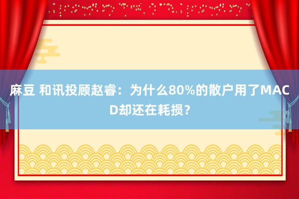 麻豆 和讯投顾赵睿：为什么80%的散户用了MACD却还在耗损？