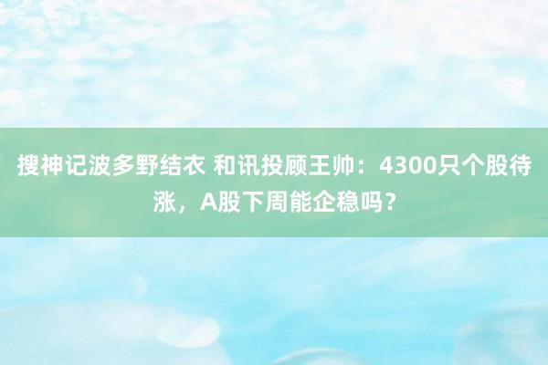 搜神记波多野结衣 和讯投顾王帅：4300只个股待涨，A股下周能企稳吗？