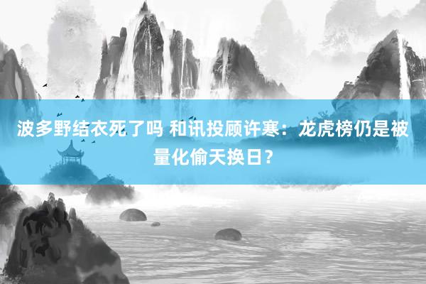 波多野结衣死了吗 和讯投顾许寒：龙虎榜仍是被量化偷天换日？
