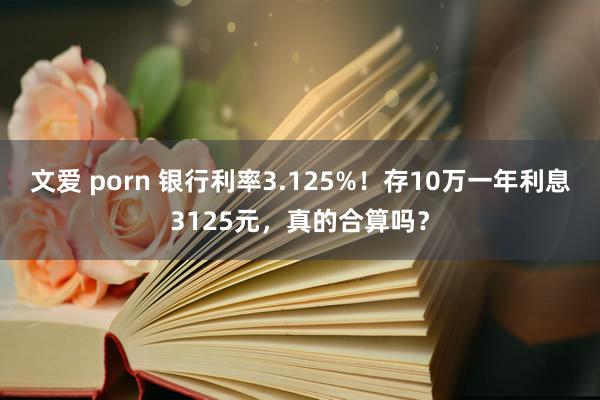 文爱 porn 银行利率3.125%！存10万一年利息3125元，真的合算吗？