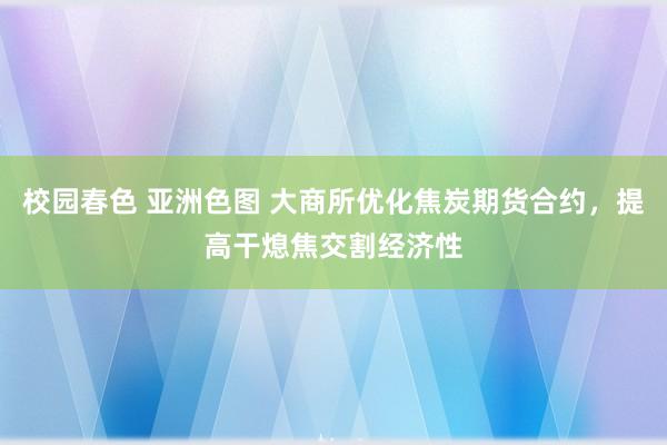 校园春色 亚洲色图 大商所优化焦炭期货合约，提高干熄焦交割经济性